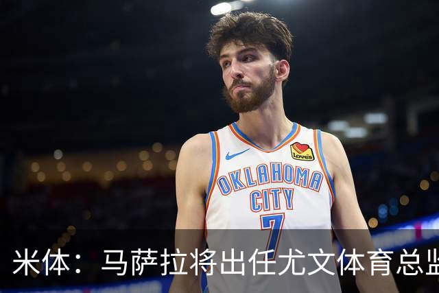 米体：马萨拉将出任尤文体育总监 曾发掘多位球星，基耶利尼留任